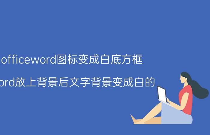 officeword图标变成白底方框 word放上背景后文字背景变成白的？